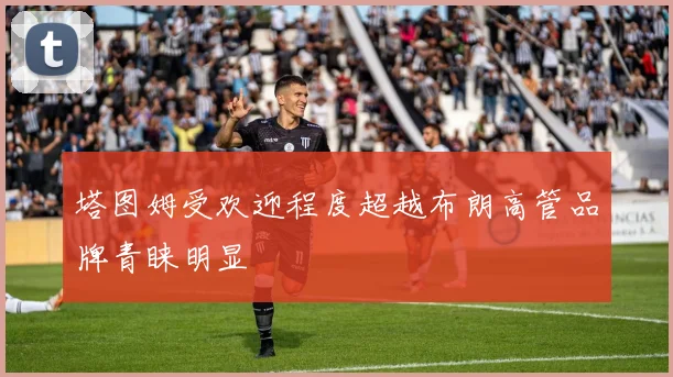 塔图姆受欢迎程度超越布朗高管品牌青睐明显