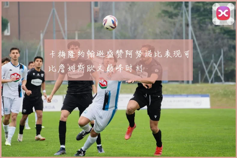 卡梅隆约翰逊盛赞阿努诺比表现可比詹姆斯欧文巅峰时刻