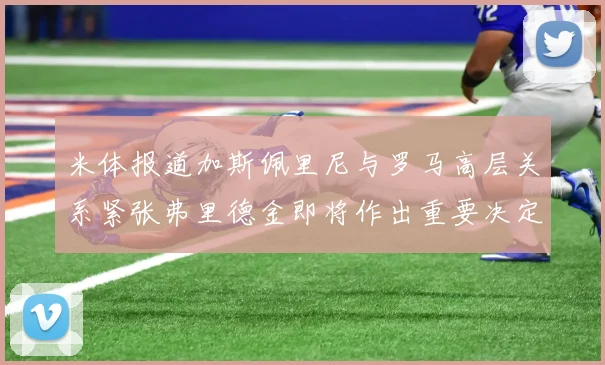 米体报道加斯佩里尼与罗马高层关系紧张弗里德金即将作出重要决定