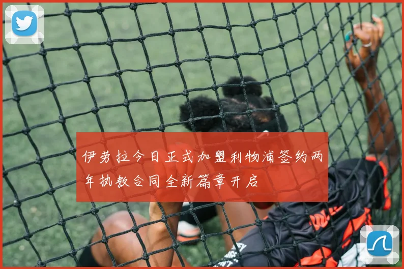 伊劳拉今日正式加盟利物浦签约两年执教合同全新篇章开启