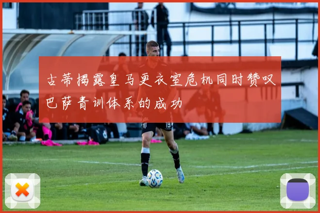 古蒂揭露皇马更衣室危机同时赞叹巴萨青训体系的成功