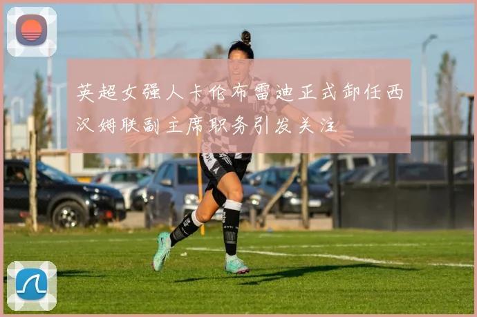 英超女强人卡伦布雷迪正式卸任西汉姆联副主席职务引发关注