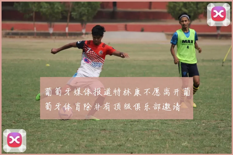葡萄牙媒体报道特林康不愿离开葡萄牙体育除非有顶级俱乐部邀请