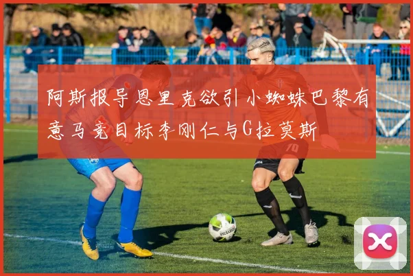 阿斯报导恩里克欲引小蜘蛛巴黎有意马竞目标李刚仁与G拉莫斯
