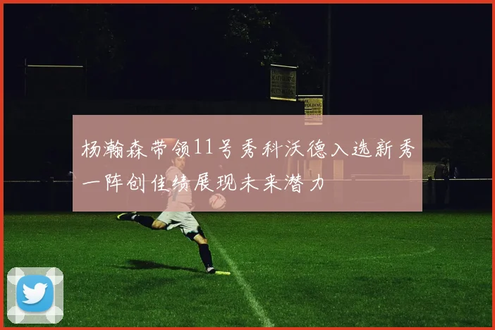 杨瀚森带领11号秀科沃德入选新秀一阵创佳绩展现未来潜力