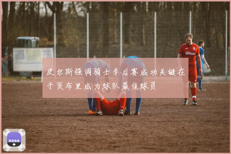 皮尔斯强调骑士季后赛成功关键在于莫布里成为球队最佳球员