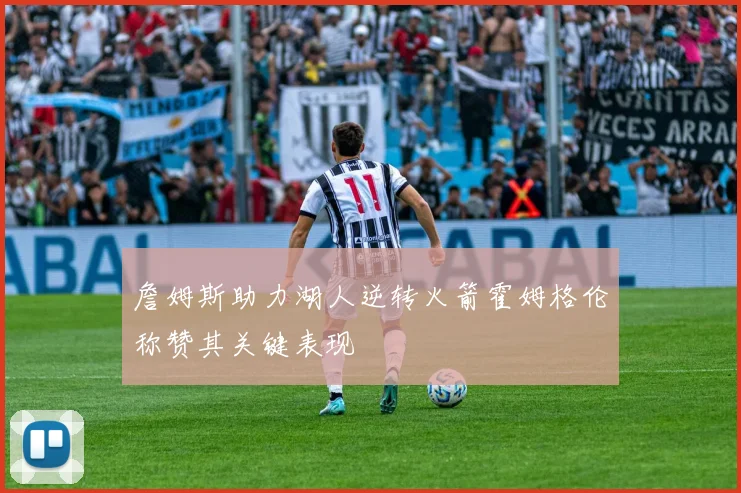 詹姆斯助力湖人逆转火箭霍姆格伦称赞其关键表现