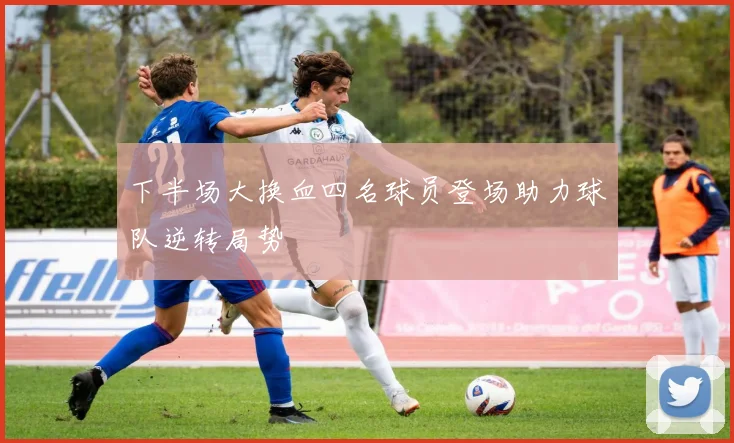 下半场大换血四名球员登场助力球队逆转局势
