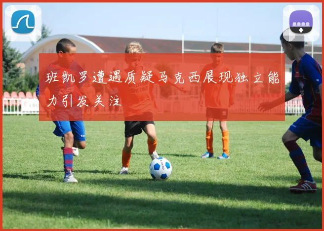 班凯罗遭遇质疑马克西展现独立能力引发关注