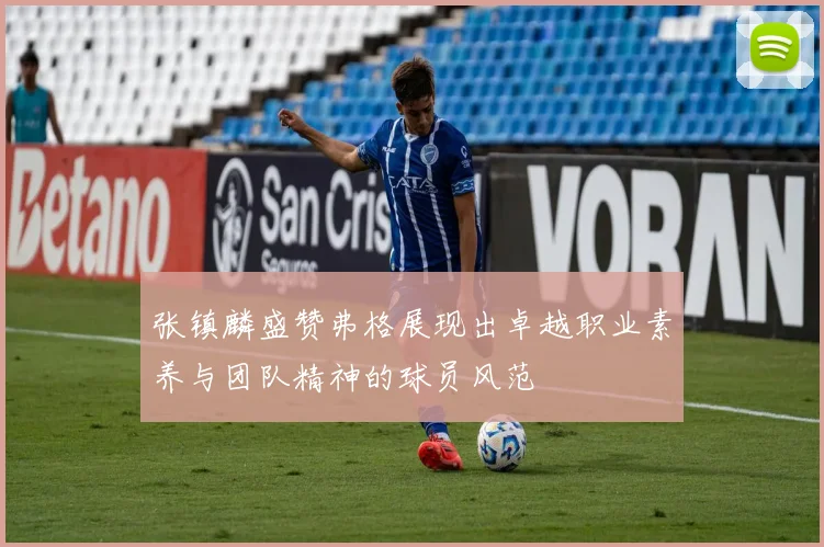 张镇麟盛赞弗格展现出卓越职业素养与团队精神的球员风范