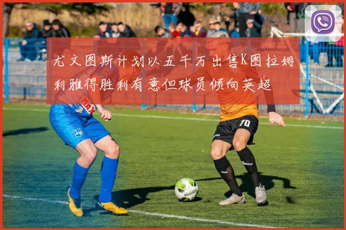 尤文图斯计划以五千万出售K图拉姆利雅得胜利有意但球员倾向英超