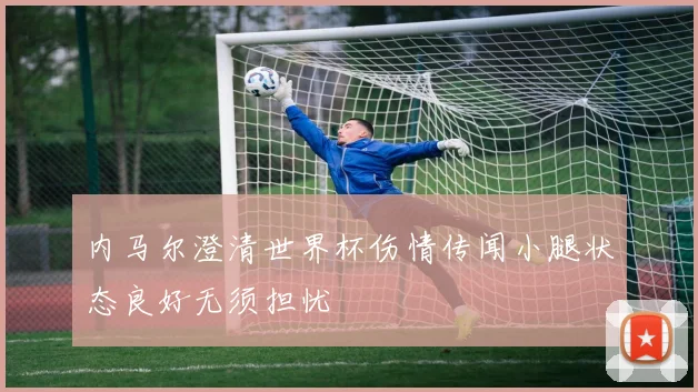 内马尔澄清世界杯伤情传闻小腿状态良好无须担忧