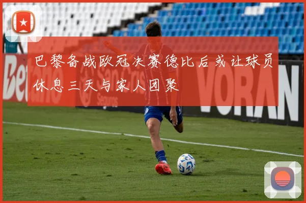 巴黎备战欧冠决赛德比后或让球员休息三天与家人团聚