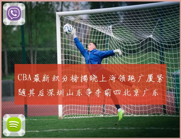 CBA最新积分榜揭晓上海领跑广厦紧随其后深圳山东争夺前四北京广东稳居前列