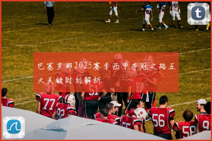 巴塞罗那2025赛季西甲夺冠之路五大关键时刻解析