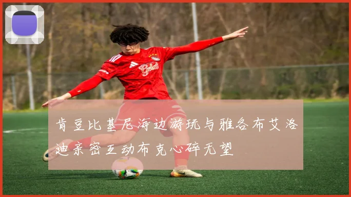 肯豆比基尼海边游玩与雅各布艾洛迪亲密互动布克心碎无望