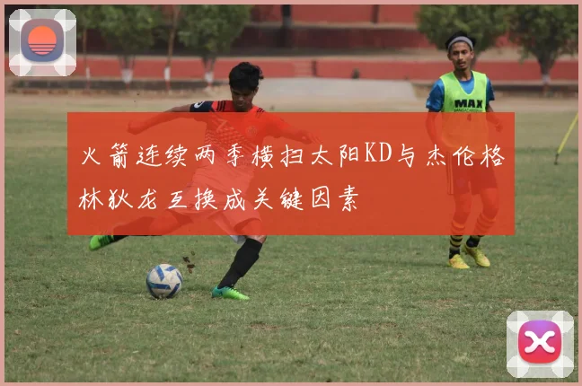 火箭连续两季横扫太阳KD与杰伦格林狄龙互换成关键因素